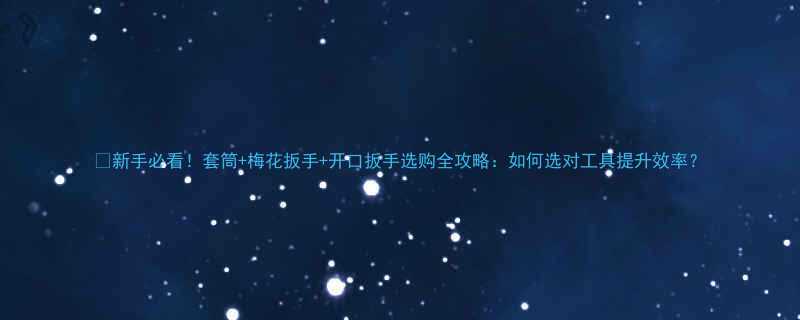 新手必看套筒梅花扳手开口扳手选购全攻略如何选对工具提升效率