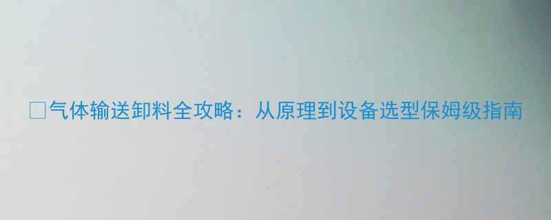 气体输送卸料全攻略从原理到设备选型保姆级指南