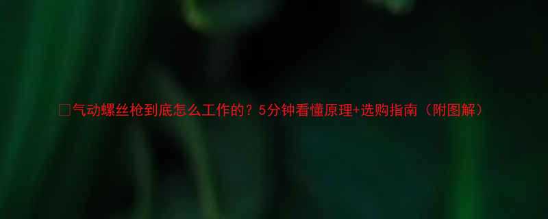 🔧气动螺丝枪到底怎么工作的？5分钟看懂原理+选购指南（附图解）