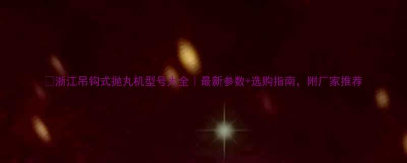 🔧浙江吊钩式抛丸机型号大全｜最新参数+选购指南，附厂家推荐