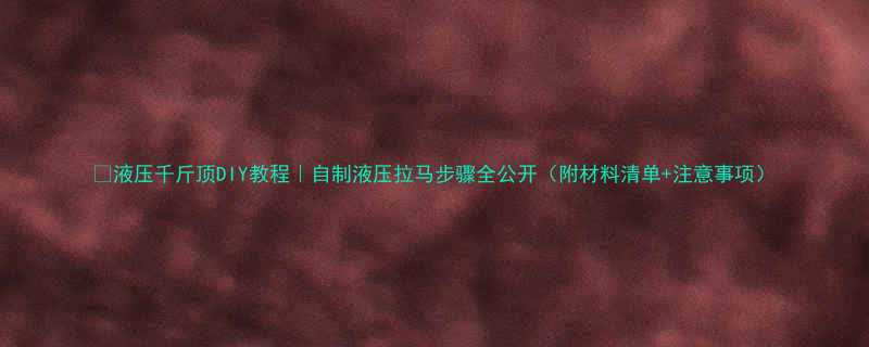 液压千斤顶DIY教程自制液压拉马步骤全公开附材料清单注意事项