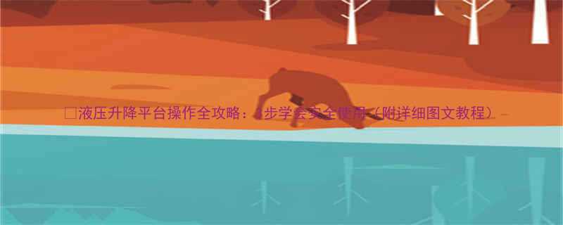 🔧液压升降平台操作全攻略：3步学会安全使用（附详细图文教程）