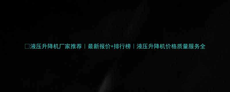 液压升降机厂家推荐最新报价排行榜液压升降机价格质量服务全