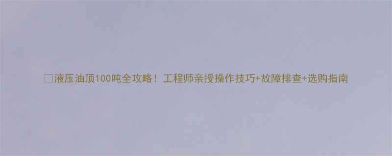 液压油顶100吨全攻略工程师亲授操作技巧故障排查选购指南
