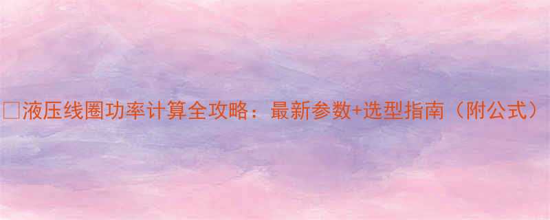 液压线圈功率计算全攻略最新参数选型指南附公式