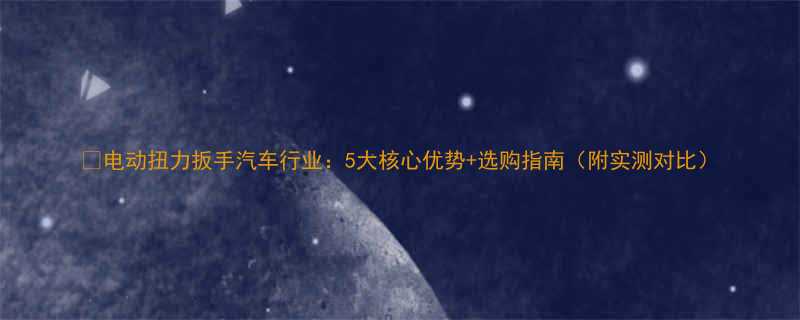 电动扭力扳手汽车行业5大核心优势选购指南附实测对比