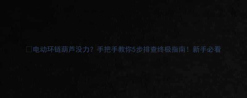 电动环链葫芦没力手把手教你5步排查终极指南新手必看