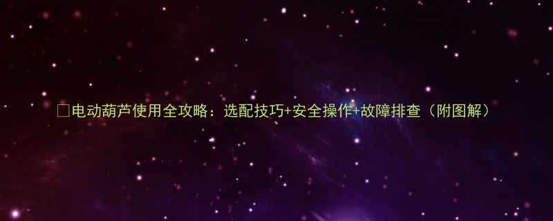 🔧电动葫芦使用全攻略：选配技巧+安全操作+故障排查（附图解）