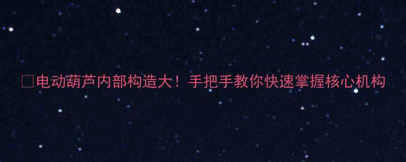 电动葫芦内部构造大手把手教你快速掌握核心机构