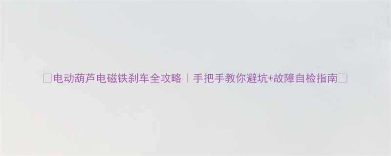 电动葫芦电磁铁刹车全攻略手把手教你避坑故障自检指南