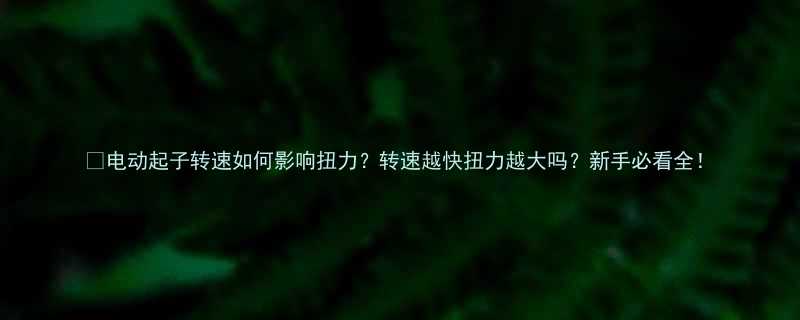 电动起子转速如何影响扭力转速越快扭力越大吗新手必看全