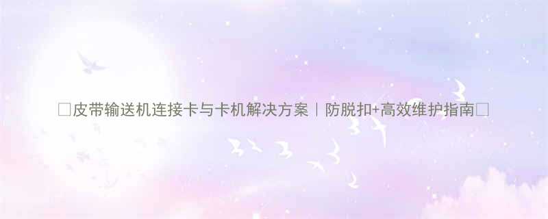 🔧皮带输送机连接卡与卡机解决方案｜防脱扣+高效维护指南✨