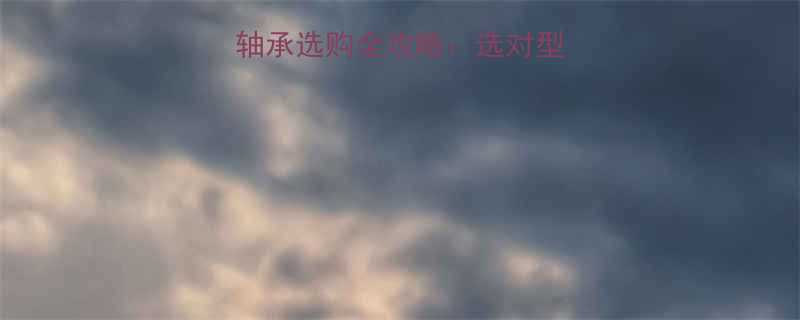 纵向滚珠丝杠轴承选购全攻略选对型号省下万元维修费