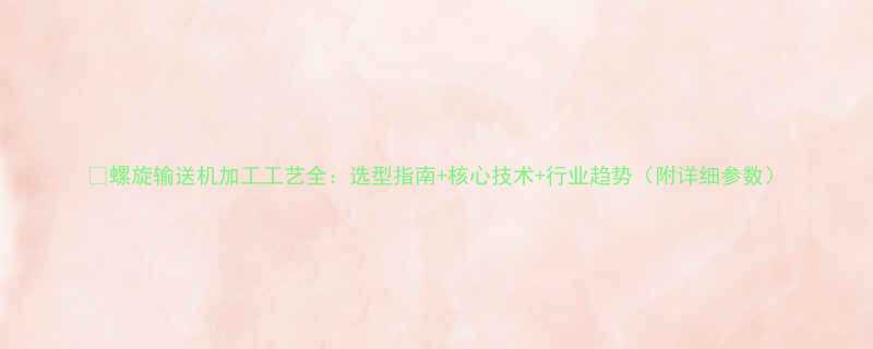 螺旋输送机加工工艺全选型指南核心技术行业趋势附详细参数