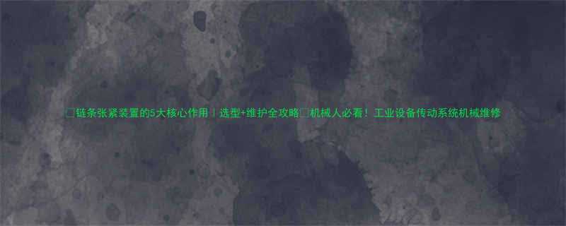 链条张紧装置的5大核心作用选型维护全攻略机械人必看工业设备传动系统机械维修