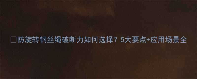 🔧防旋转钢丝绳破断力如何选择？5大要点+应用场景全