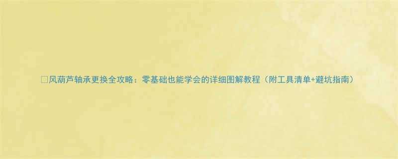 🔧风葫芦轴承更换全攻略：零基础也能学会的详细图解教程（附工具清单+避坑指南）