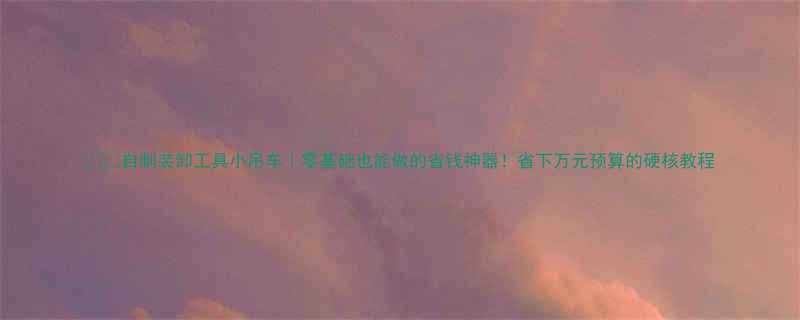 自制装卸工具小吊车零基础也能做的省钱神器省下万元预算的硬核教程