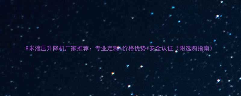8米液压升降机厂家推荐专业定制价格优势安全认证附选购指南
