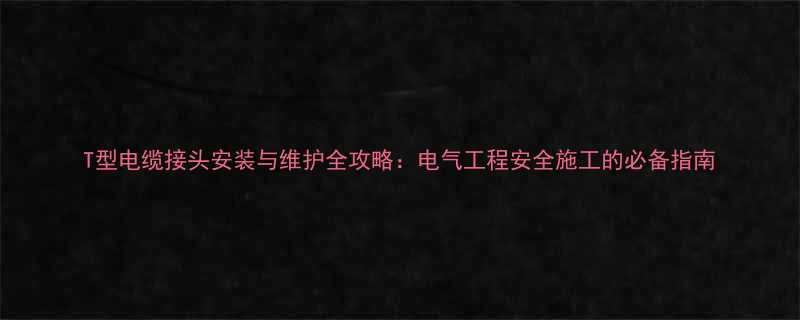 T型电缆接头安装与维护全攻略电气工程安全施工的必备指南