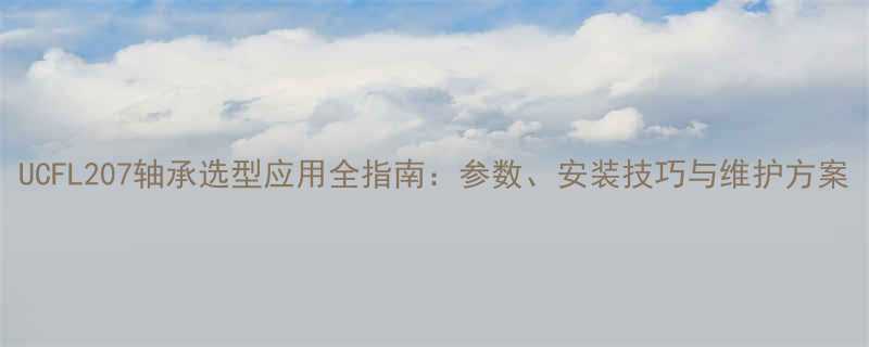 UCFL207轴承选型应用全指南参数安装技巧与维护方案