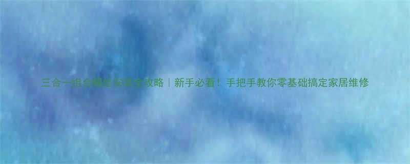 三合一组合螺丝安装全攻略新手必看手把手教你零基础搞定家居维修