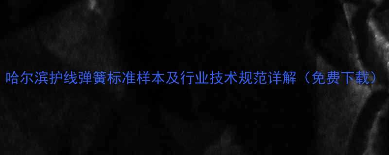 哈尔滨护线弹簧标准样本及行业技术规范详解免费下载