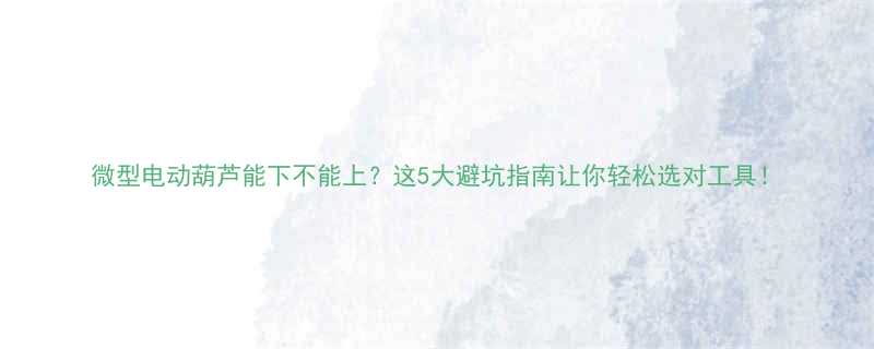 微型电动葫芦能下不能上这5大避坑指南让你轻松选对工具