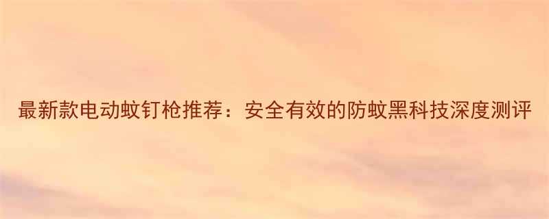 最新款电动蚊钉枪推荐安全有效的防蚊黑科技深度测评