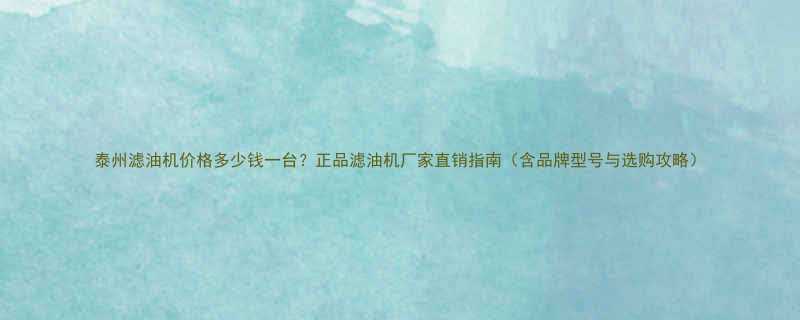 泰州滤油机价格多少钱一台正品滤油机厂家直销指南含品牌型号与选购攻略