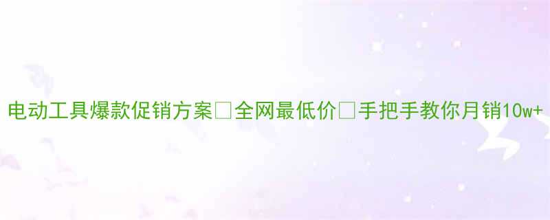 电动工具爆款促销方案全网最低价手把手教你月销10w