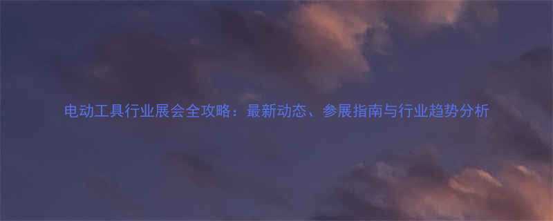 电动工具行业展会全攻略最新动态参展指南与行业趋势分析