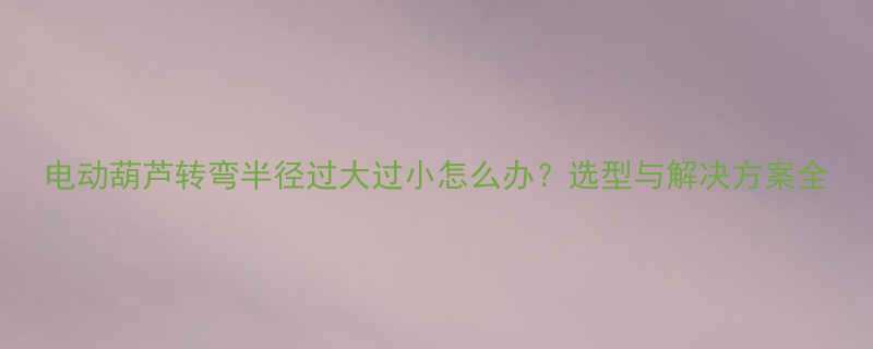 电动葫芦转弯半径过大过小怎么办选型与解决方案全
