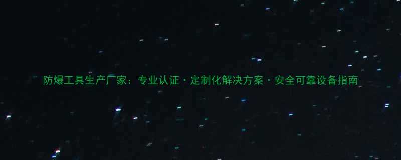 防爆工具生产厂家专业认证定制化解决方案安全可靠设备指南