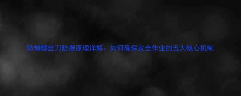 防爆螺丝刀防爆原理详解如何确保安全作业的五大核心机制