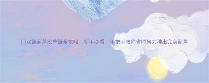 双链葫芦改单链全攻略新手必看手把手教你省时省力种出完美葫芦