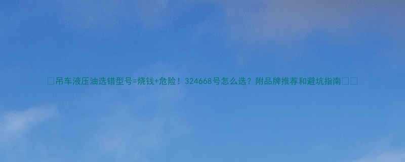 吊车液压油选错型号烧钱危险324668号怎么选附品牌推荐和避坑指南