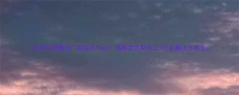 深圳钟表螺丝厂家排名Top3高精度定制加工行业解决方案全