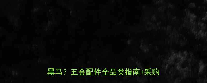 吉斯五金品有限公司为什么能成为行业黑马五金配件全品类指南采购避坑秘籍