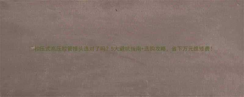 扣压式高压胶管接头选对了吗5大避坑指南选购攻略省下万元维修费
